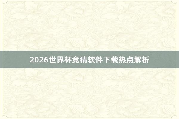 2026世界杯竞猜软件下载热点解析
