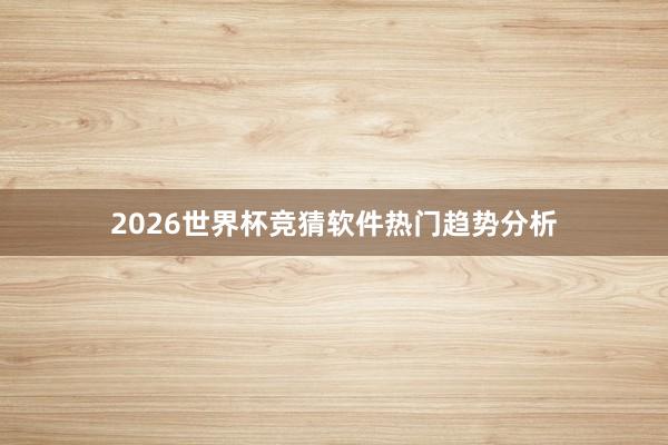 2026世界杯竞猜软件热门趋势分析
