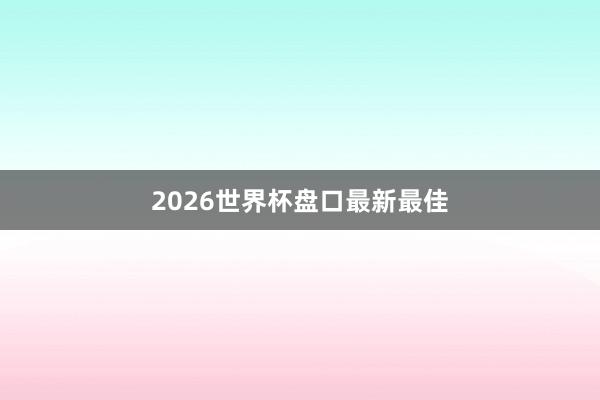 2026世界杯盘口最新最佳