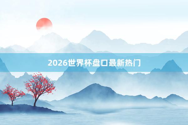 2026世界杯盘口最新热门