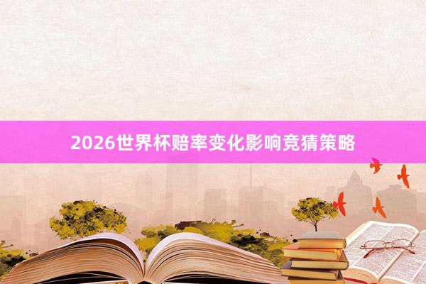 2026世界杯赔率变化影响竞猜策略