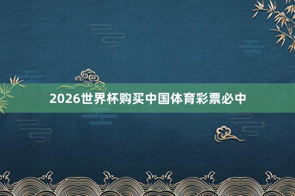 2026世界杯购买中国体育彩票必中