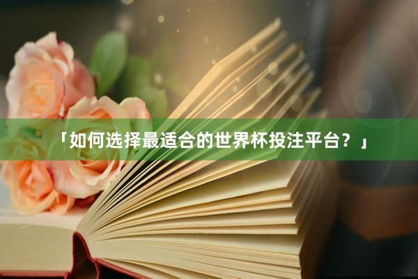 「如何选择最适合的世界杯投注平台？」
