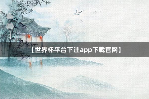 【世界杯平台下注app下载官网】