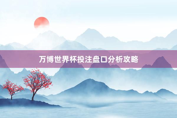万博世界杯投注盘口分析攻略