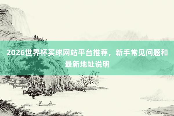 2026世界杯买球网站平台推荐，新手常见问题和最新地址说明