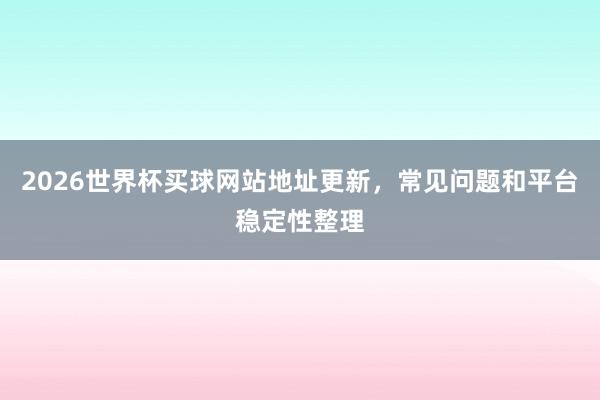 2026世界杯买球网站地址更新，常见问题和平台稳定性整理