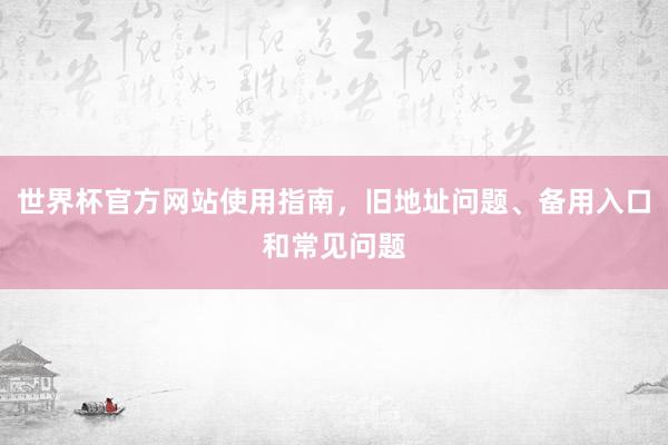 世界杯官方网站使用指南，旧地址问题、备用入口和常见问题