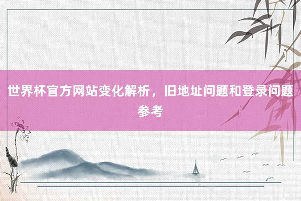 世界杯官方网站变化解析，旧地址问题和登录问题参考