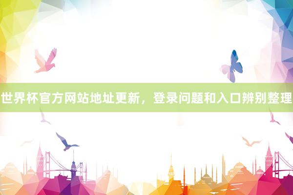 世界杯官方网站地址更新，登录问题和入口辨别整理