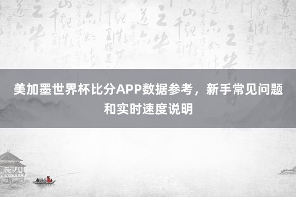 美加墨世界杯比分APP数据参考，新手常见问题和实时速度说明