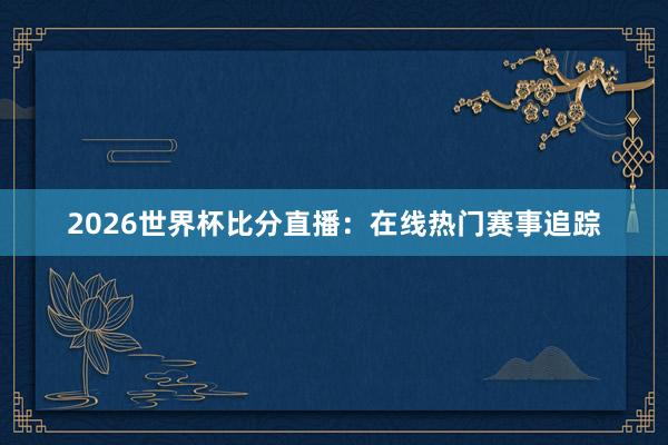 2026世界杯比分直播:在线热门赛事追踪