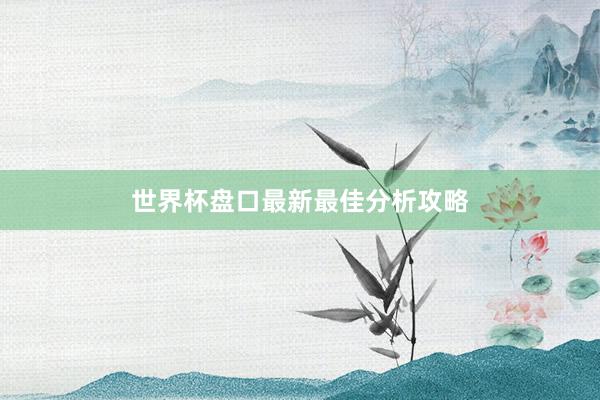 世界杯盘口最新最佳分析攻略