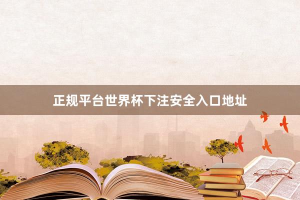 正规平台世界杯下注安全入口地址