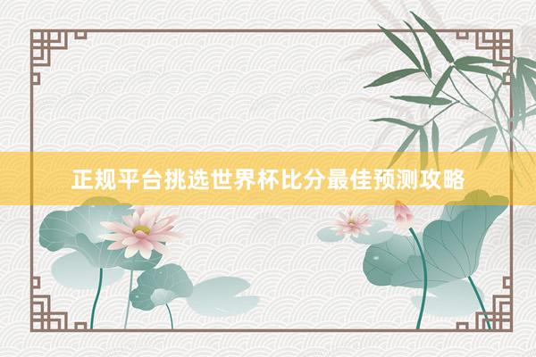 正规平台挑选世界杯比分最佳预测攻略
