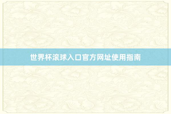 世界杯滚球入口官方网址使用指南