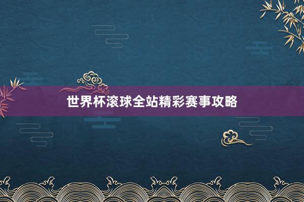 世界杯滚球全站精彩赛事攻略