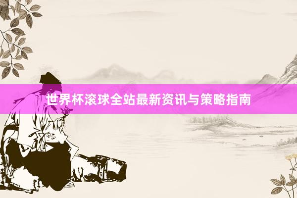 世界杯滚球全站最新资讯与策略指南