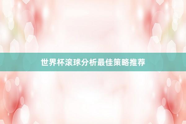 世界杯滚球分析最佳策略推荐