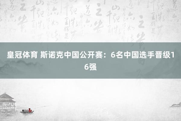 皇冠体育 斯诺克中国公开赛：6名中国选手晋级16强