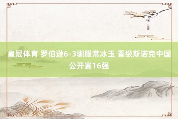 皇冠体育 罗伯逊6-3驯服常冰玉 晋级斯诺克中国公开赛16强